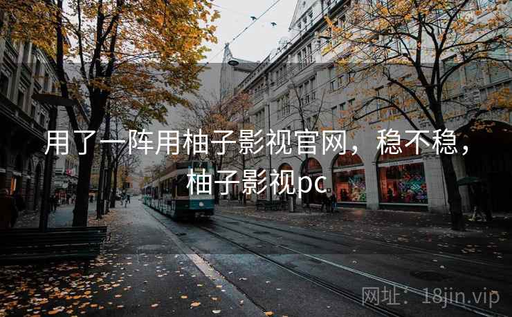 用了一阵用柚子影视官网，稳不稳，柚子影视pc