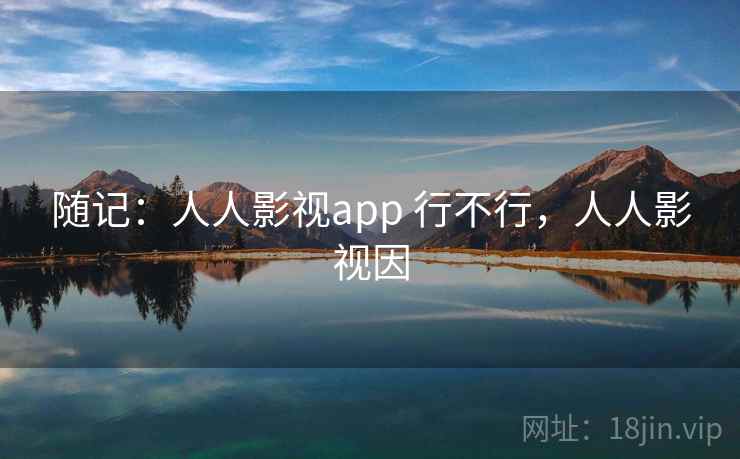 随记：人人影视app 行不行，人人影视因