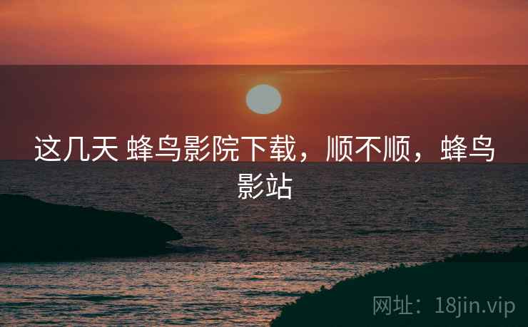 这几天 蜂鸟影院下载，顺不顺，蜂鸟影站