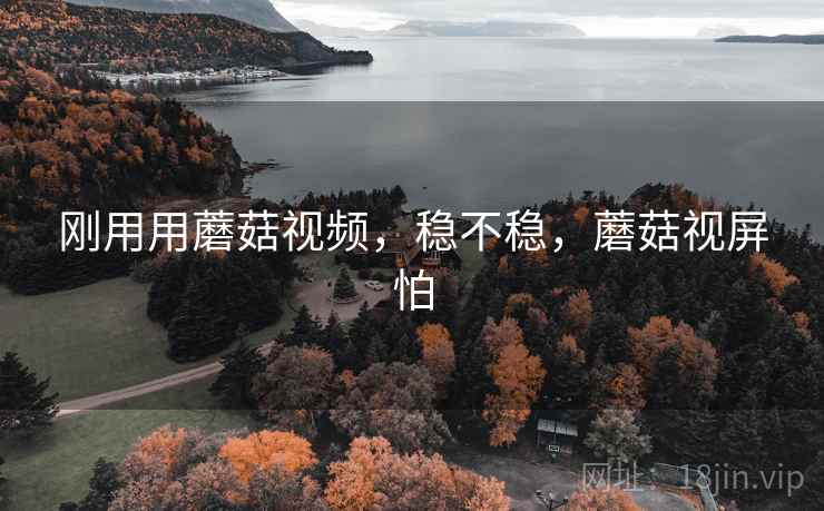 刚用用蘑菇视频,稳不稳,蘑菇视屏怕 刚用用蘑菇视频,稳不稳,蘑菇视屏怕
