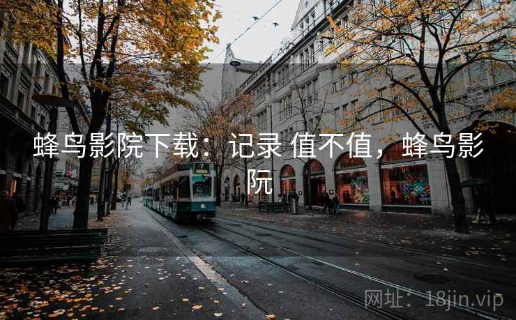 蜂鸟影院下载：记录 值不值，蜂鸟影阮