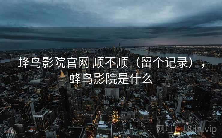 蜂鸟影院官网 顺不顺（留个记录），蜂鸟影院是什么