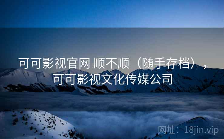 可可影视官网 顺不顺（随手存档），可可影视文化传媒公司