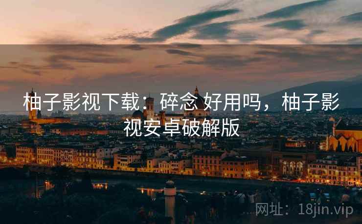 柚子影视下载：碎念 好用吗，柚子影视安卓破解版