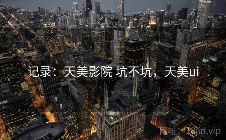 记录:天美影院 坑不坑,天美ui 记录:天美影院 坑不坑,天美ui