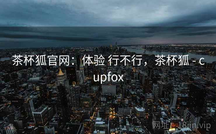 茶杯狐官网:体验 行不行,茶杯狐 - cupfox 茶杯狐官网:体验 行不行,茶杯狐 - cupfox