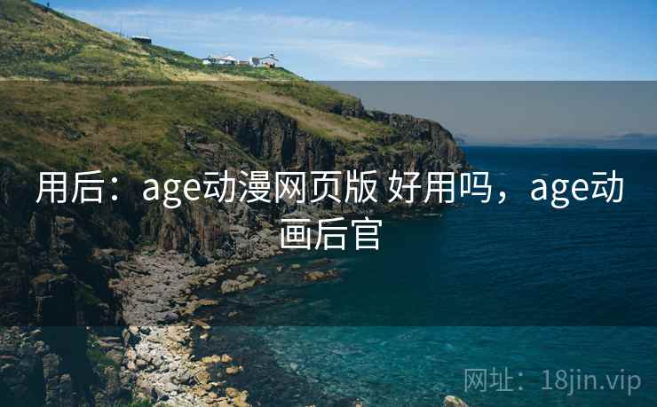 用后:age动漫网页版 好用吗,age动画后官 用后:age动漫网页版 好用吗,age动画后官