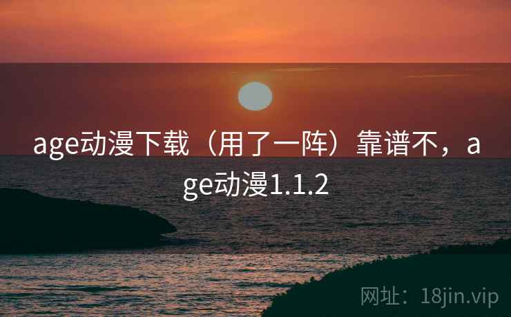 age动漫下载（用了一阵）靠谱不，age动漫1.1.2