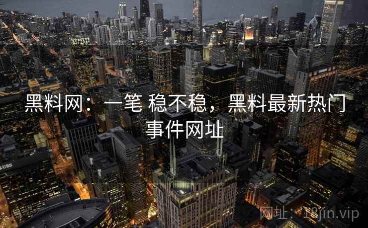 黑料网：一笔 稳不稳，黑料最新热门事件网址