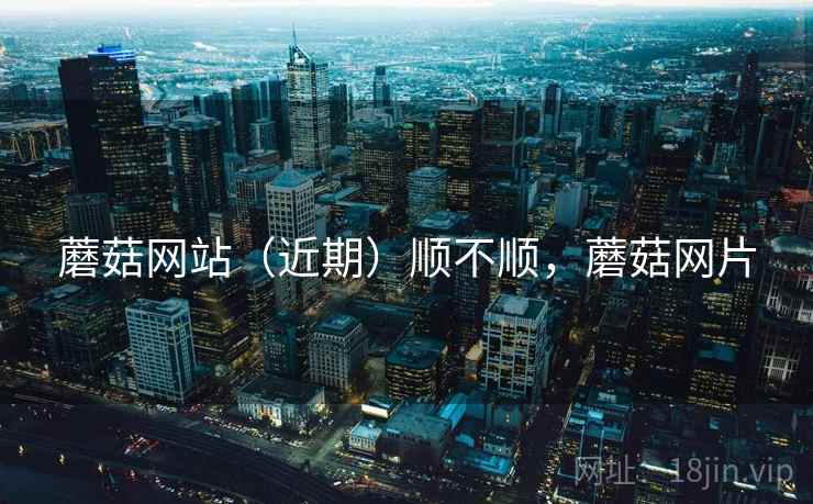 蘑菇网站（近期）顺不顺，蘑菇网片