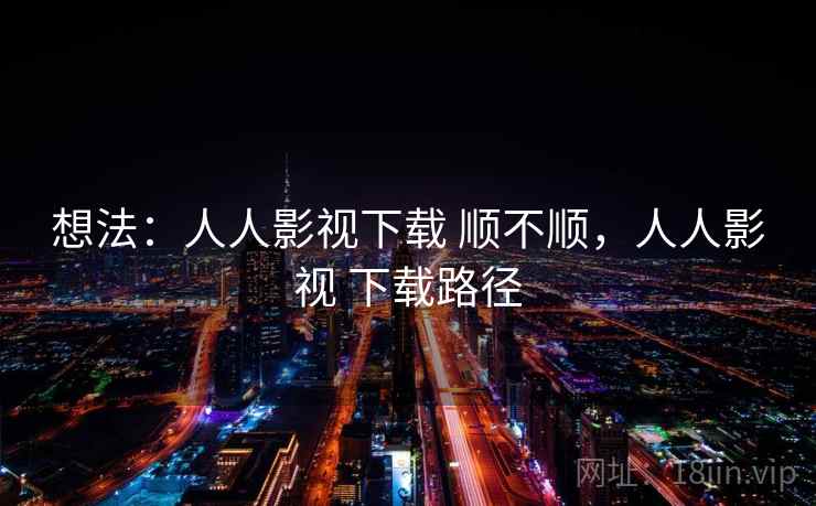 想法：人人影视下载 顺不顺，人人影视 下载路径