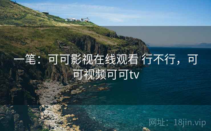 一笔：可可影视在线观看 行不行，可可视频可可tv