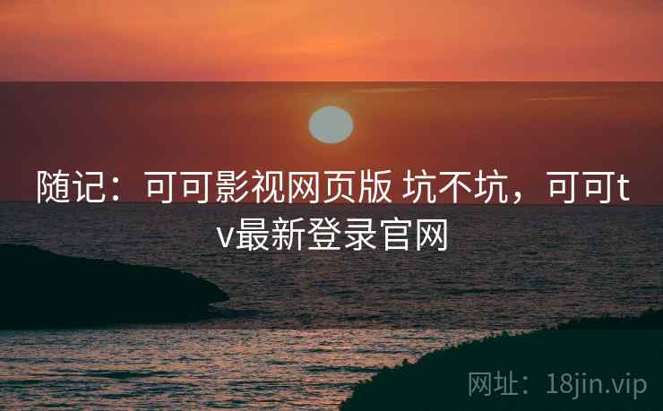 随记：可可影视网页版 坑不坑，可可tv最新登录官网