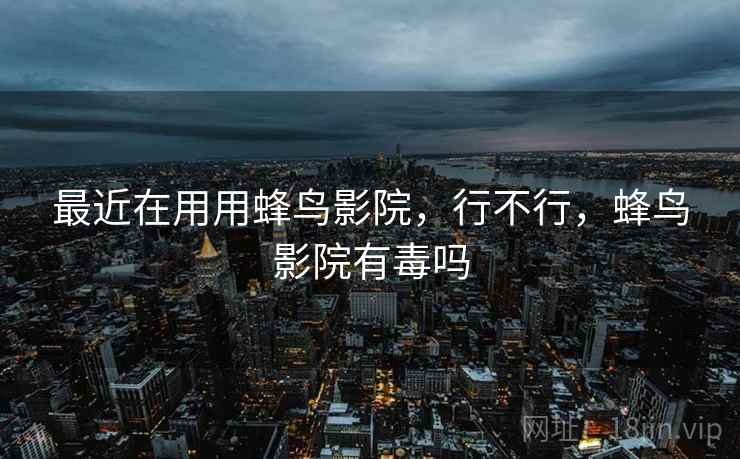 最近在用用蜂鸟影院，行不行，蜂鸟影院有毒吗