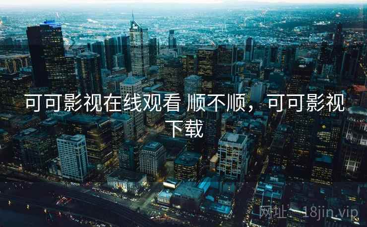可可影视在线观看 顺不顺，可可影视下载