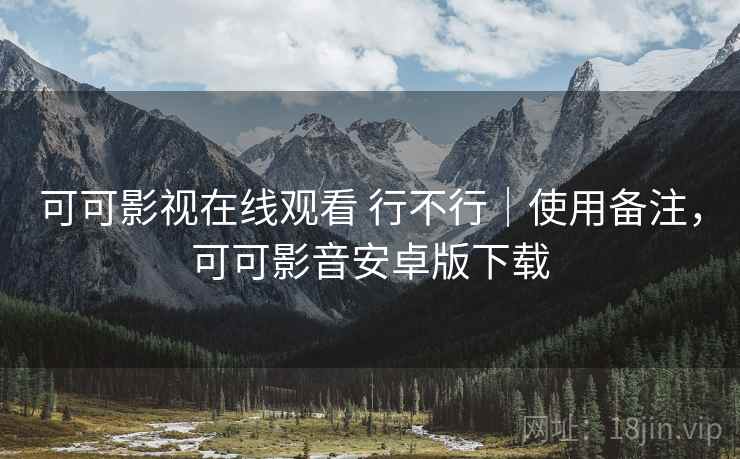 可可影视在线观看 行不行｜使用备注，可可影音安卓版下载