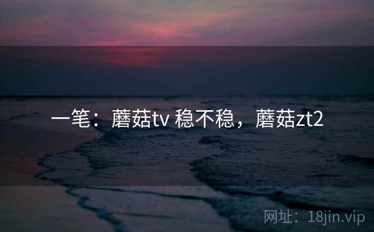 一笔：蘑菇tv 稳不稳，蘑菇zt2