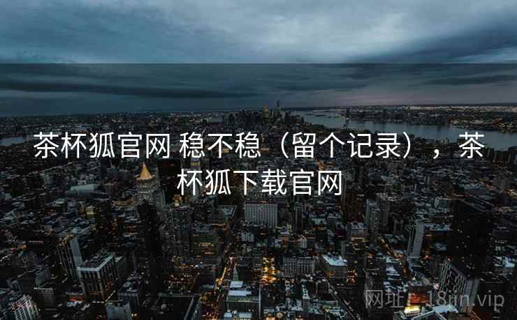 茶杯狐官网 稳不稳（留个记录），茶杯狐下载官网