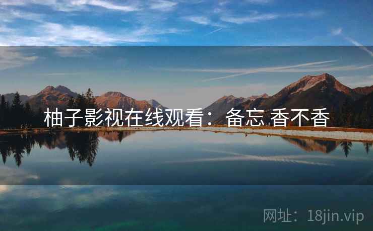 柚子影视在线观看:备忘 香不香 柚子影视在线观看:备忘 香不香