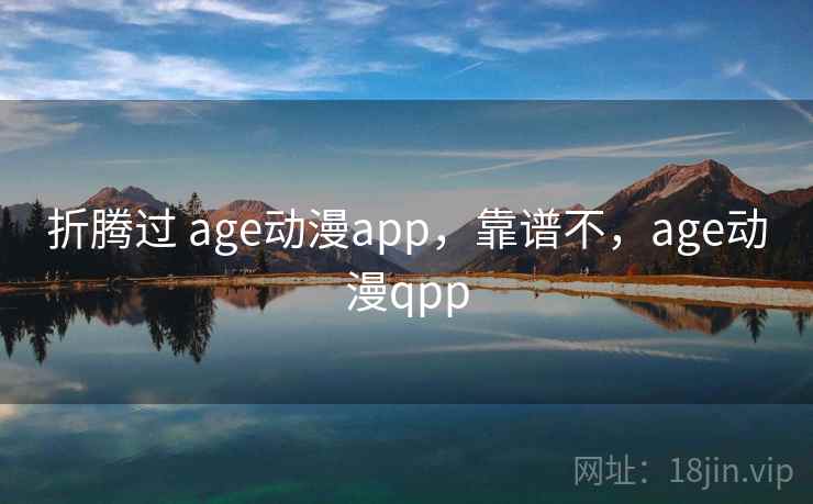 折腾过 age动漫app，靠谱不，age动漫qpp