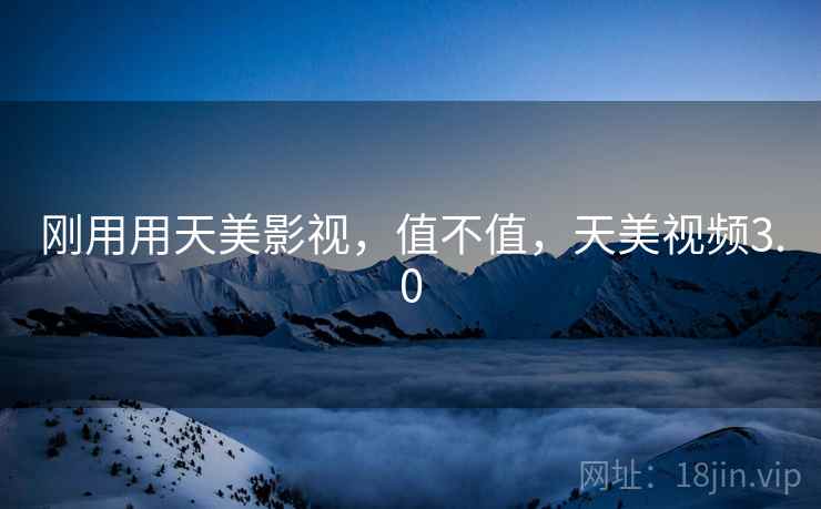 刚用用天美影视,值不值,天美视频3.0 刚用用天美影视,值不值,天美视频3.0