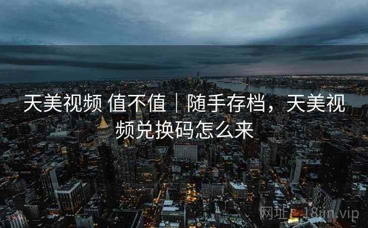 天美视频 值不值|随手存档,天美视频兑换码怎么来 天美视频 值不值|随手存档,天美视频兑换码怎么来