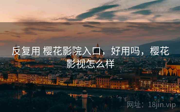 反复用 樱花影院入口,好用吗,樱花影视怎么样 反复用 樱花影院入口,好用吗,樱花影视怎么样