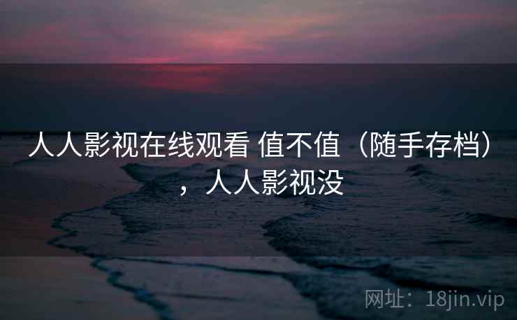 人人影视在线观看 值不值(随手存档),人人影视没 人人影视在线观看 值不值(随手存档),人人影视没