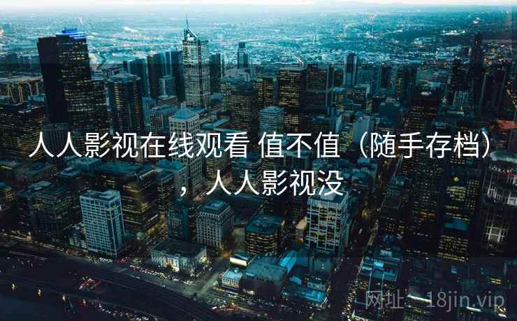 人人影视在线观看 值不值(随手存档),人人影视没 人人影视在线观看 值不值(随手存档),人人影视没