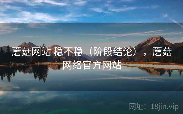 蘑菇网站 稳不稳(阶段结论),蘑菇网络官方网站 蘑菇网站 稳不稳(阶段结论),蘑菇网络官方网站