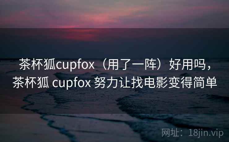 茶杯狐cupfox(用了一阵)好用吗,茶杯狐 cupfox 努力让找电影变得简单 茶杯狐cupfox(用了一阵)好用吗,茶杯狐 cupfox 努力让找电影变得简单