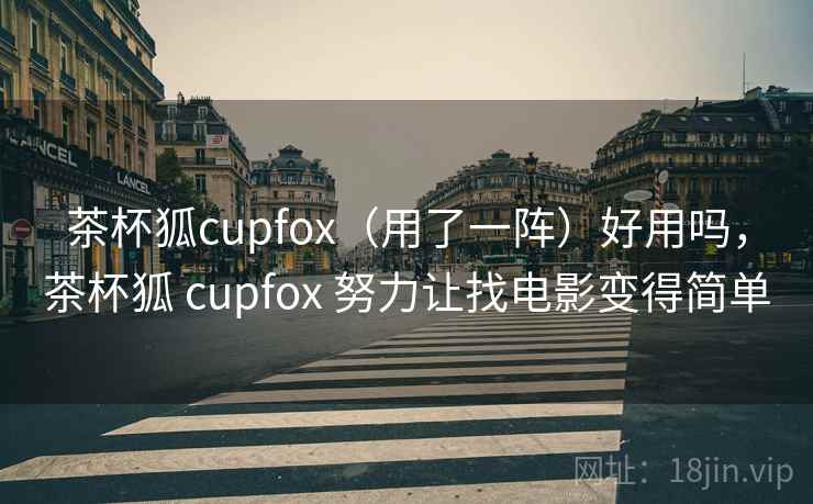 茶杯狐cupfox(用了一阵)好用吗,茶杯狐 cupfox 努力让找电影变得简单 茶杯狐cupfox(用了一阵)好用吗,茶杯狐 cupfox 努力让找电影变得简单