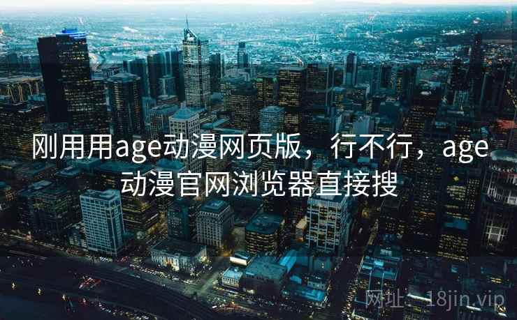 刚用用age动漫网页版，行不行，age动漫官网浏览器直接搜
