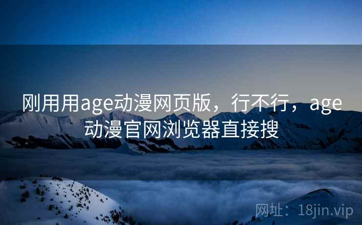刚用用age动漫网页版,行不行,age动漫官网浏览器直接搜 刚用用age动漫网页版,行不行,age动漫官网浏览器直接搜