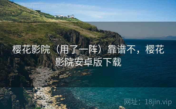 樱花影院（用了一阵）靠谱不，樱花影院安卓版下载