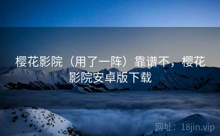 樱花影院（用了一阵）靠谱不，樱花影院安卓版下载