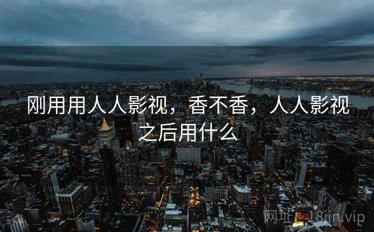 刚用用人人影视,香不香,人人影视之后用什么 刚用用人人影视,香不香,人人影视之后用什么