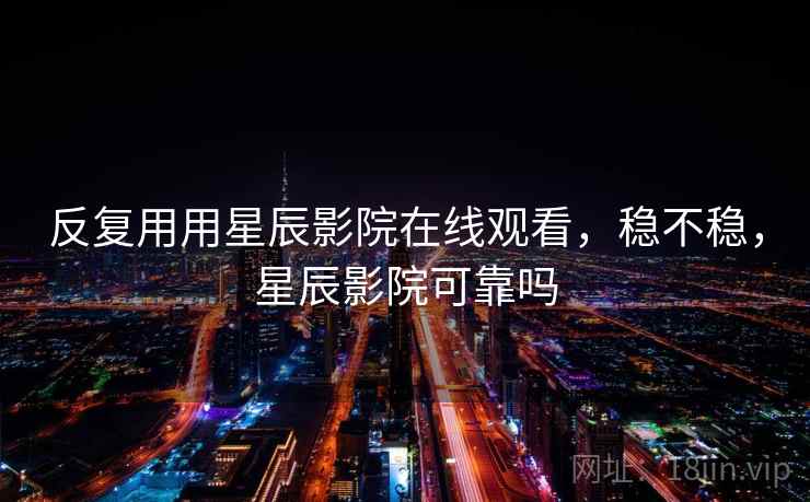 反复用用星辰影院在线观看,稳不稳,星辰影院可靠吗 反复用用星辰影院在线观看,稳不稳,星辰影院可靠吗