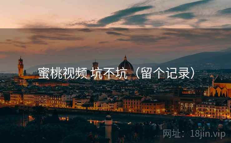 蜜桃视频 坑不坑(留个记录) 蜜桃视频 坑不坑(留个记录)