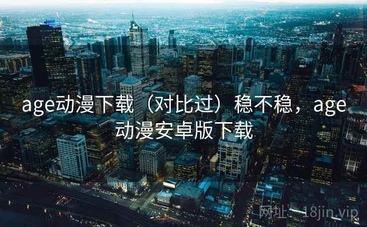 age动漫下载(对比过)稳不稳,age动漫安卓版下载 age动漫下载(对比过)稳不稳,age动漫安卓版下载
