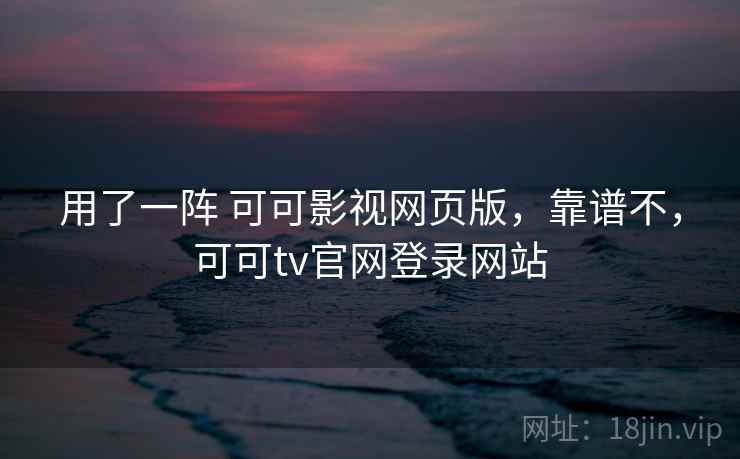 用了一阵 可可影视网页版，靠谱不，可可tv官网登录网站