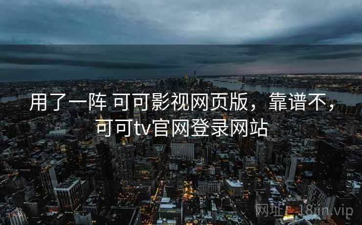 用了一阵 可可影视网页版，靠谱不，可可tv官网登录网站