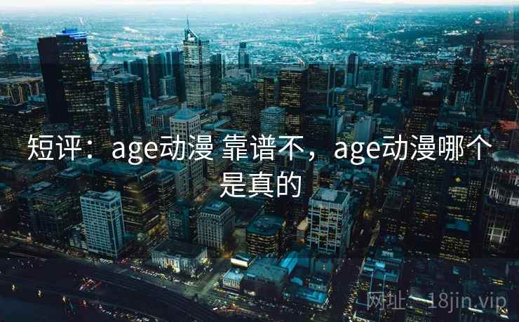 短评:age动漫 靠谱不,age动漫哪个是真的 短评:age动漫 靠谱不,age动漫哪个是真的