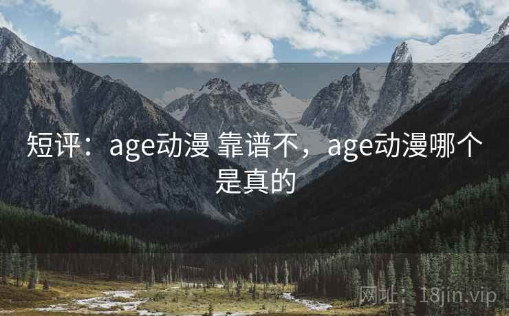 短评:age动漫 靠谱不,age动漫哪个是真的 短评:age动漫 靠谱不,age动漫哪个是真的