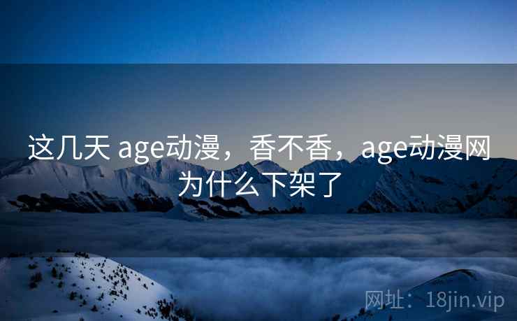 这几天 age动漫，香不香，age动漫网为什么下架了