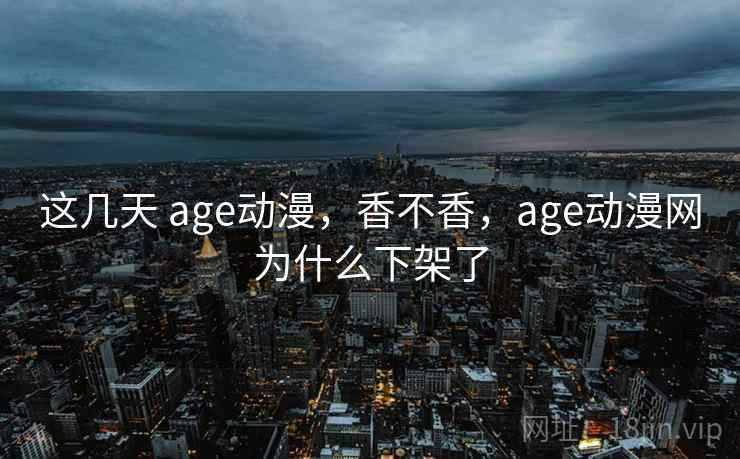 这几天 age动漫,香不香,age动漫网为什么下架了 这几天 age动漫,香不香,age动漫网为什么下架了