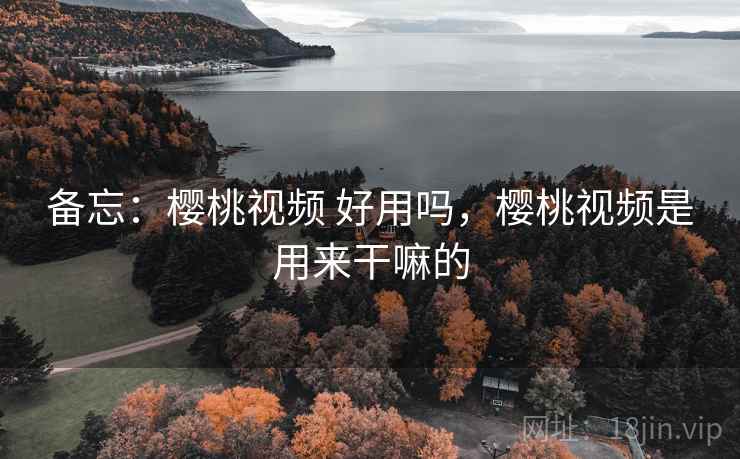 备忘：樱桃视频 好用吗，樱桃视频是用来干嘛的