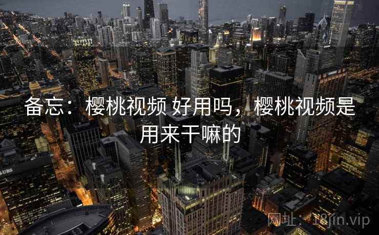 备忘:樱桃视频 好用吗,樱桃视频是用来干嘛的 备忘:樱桃视频 好用吗,樱桃视频是用来干嘛的