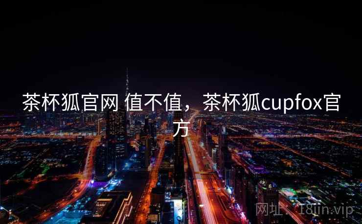 茶杯狐官网 值不值,茶杯狐cupfox官方 茶杯狐官网 值不值,茶杯狐cupfox官方