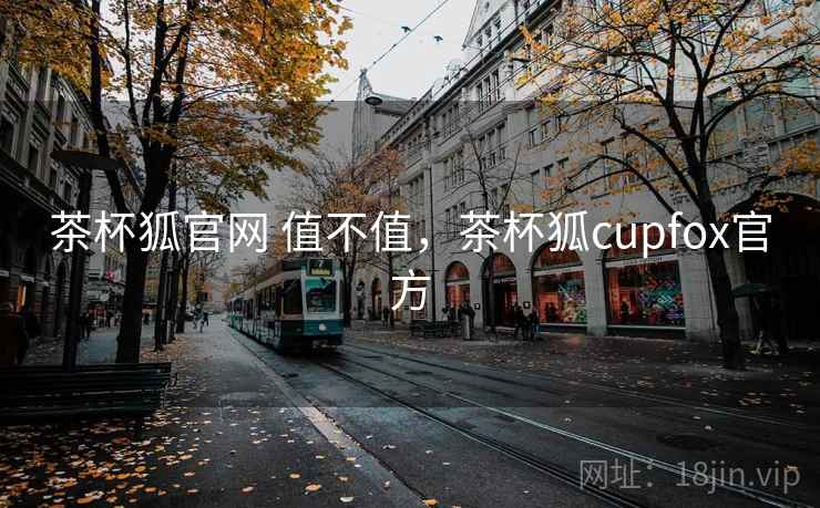 茶杯狐官网 值不值,茶杯狐cupfox官方 茶杯狐官网 值不值,茶杯狐cupfox官方